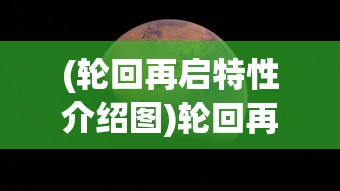 (轮回再启特性介绍图)轮回再启特性介绍及其深远影响，探索未来无限可能