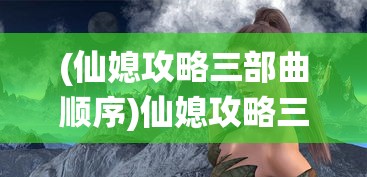 (仙媳攻略三部曲顺序)仙媳攻略三部曲，探索奇幻世界的神秘之旅