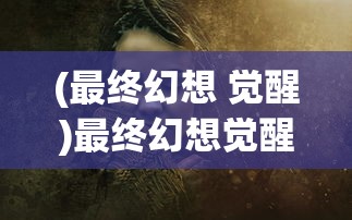 (最终幻想 觉醒)最终幻想觉醒更新内容深度解析