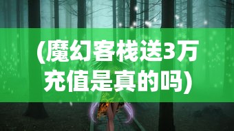 (魔幻客栈送3万充值是真的吗)魔幻客栈豪送3万充值，开启奇幻冒险之旅！