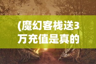 (魔幻客栈送3万充值是真的吗)魔幻客栈豪送3万充值，开启奇幻冒险之旅！