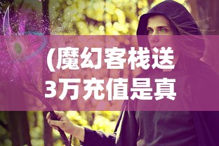 (魔幻客栈送3万充值是真的吗)魔幻客栈豪送3万充值，开启奇幻冒险之旅！