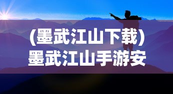 (墨武江山下载)墨武江山手游安版，探索江山，领略武侠魅力