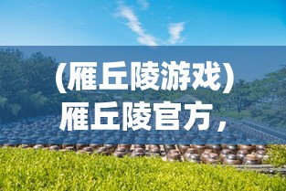 (雁丘陵游戏)雁丘陵官方，探索神秘之地，揭示独特魅力