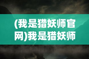 (我是猎妖师官网)我是猎妖师小鱼，猎妖师的传奇人生与神秘使命