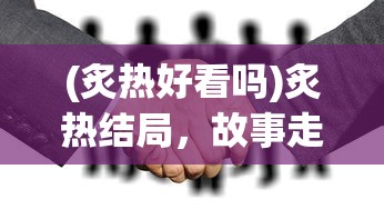 (炙热好看吗)炙热结局，故事走向的反思与启示