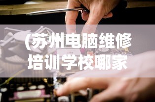 (苏州电脑维修培训学校哪家好)苏州电脑维修培训学校，专业培养电脑维修人才的摇篮