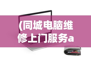 (同城电脑维修上门服务app)同城电脑维修上门服务，便捷高效，解决您的电脑问题首选