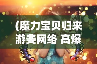 (魔力宝贝归来游斐网络 高爆)魔力宝贝归来，游斐网络与玩家的重逢