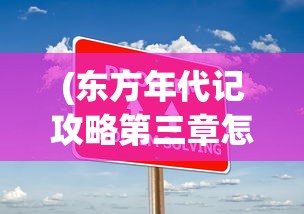 (东方年代记攻略第三章怎么打)东方年代记第三章攻略大全及常见问题解答