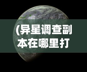 (异星调查副本在哪里打开)异星调查副本所在地探索