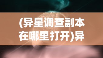 (异星调查副本在哪里打开)异星调查副本所在地探索