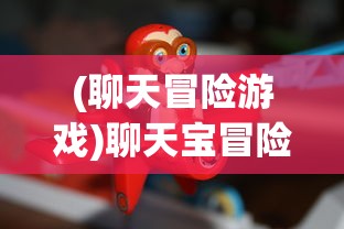 (聊天冒险游戏)聊天宝冒险之旅，一场别开生面的冒险之旅