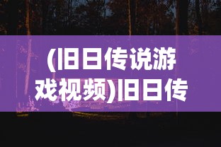 (旧日传说游戏视频)旧日传说21年完美版，深度解析与游戏指南