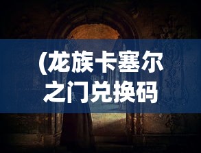 (龙族卡塞尔之门兑换码)龙族卡塞尔之门，神秘之门背后的奇幻世界