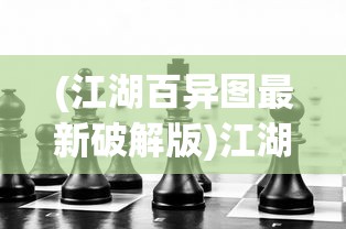 (江湖百异图最新破解版)江湖百异图最新动态，揭秘江湖万象，探寻奇异图景