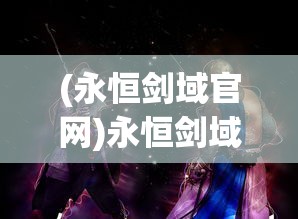 (永恒剑域官网)永恒剑域，探寻一部奇幻巨作的深度与广度