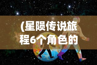 (星陨传说旅程6个角色的版本是什么)星陨传说旅程，六个角色的深度探索与解析