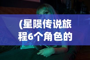(星陨传说旅程6个角色的版本是什么)星陨传说旅程，六个角色的深度探索与解析