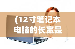 (12寸笔记本电脑的长宽是多少)揭秘12寸笔记本电脑的长宽尺寸，深入解析及常见问题解答