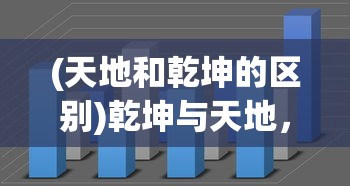 (天地和乾坤的区别)乾坤与天地，宇宙间之关系的深度解析