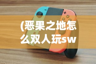 (恶果之地怎么双人玩switch)恶果之地双人同乐，游戏攻略与常见问题解答