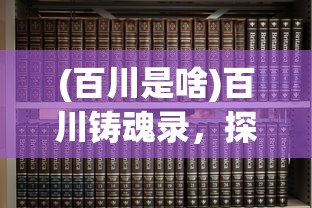 (百川是啥)百川铸魂录，探寻文化之魂的百科全书