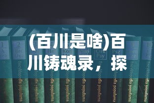 (百川是啥)百川铸魂录，探寻文化之魂的百科全书