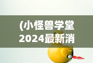 (小怪兽学堂2024最新消息今天播出)小怪兽学堂最新消息2024年今日动态及深度解读
