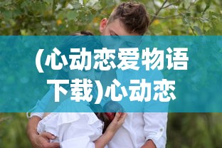 (心动恋爱物语下载)心动恋爱物语，探寻情感世界的奥秘