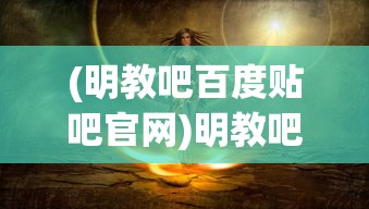 (明教吧百度贴吧官网)明教吧百度贴吧，一个神秘而充满活力的网络社区探讨