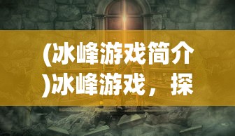 (冰峰游戏简介)冰峰游戏，探索未知世界的极致冒险