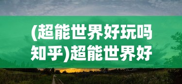 (超能世界好玩吗知乎)超能世界好玩吗？深度解析游戏魅力与特色