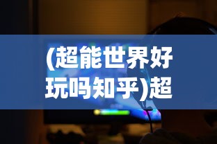 (超能世界好玩吗知乎)超能世界好玩吗？深度解析游戏魅力与特色