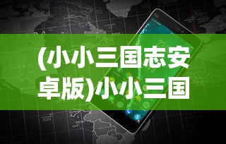 (小小三国志安卓版)小小三国志手机游戏，深度解析与常见问题解答