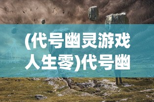 (代号幽灵游戏人生零)代号幽灵游戏，探索神秘世界的无尽魅力