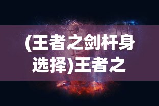 (王者之剑杆身选择)王者之剑杆身的选择指南