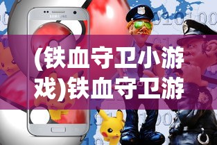 (铁血守卫小游戏)铁血守卫游戏攻略，玩转这个游戏的全方位指南