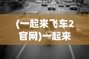 (一起来飞车2官网)一起来飞车2，速度与激情的再次燃烧