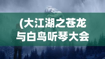 (大江湖之苍龙与白鸟听琴大会怎么触发)大江湖之苍龙与白鸟听琴大会，一场江湖文化与琴乐的交融盛会