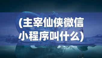 (主宰仙侠微信小程序叫什么)主宰仙侠微信小程序，探索神秘仙侠世界的全新体验