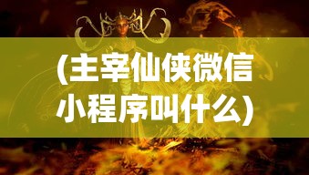 (主宰仙侠微信小程序叫什么)主宰仙侠微信小程序，探索神秘仙侠世界的全新体验