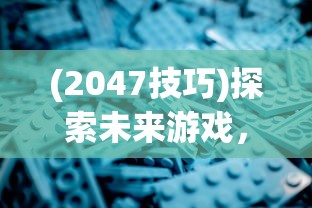 (2047技巧)探索未来游戏，2047玩法深度解析