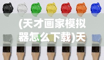 (天才画家模拟器怎么下载)天才画家模拟器，探索绘画艺术的数字世界