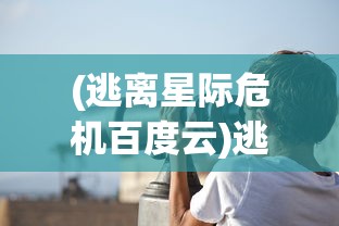 (逃离星际危机百度云)逃离星际危机，人类未来的挑战与探索