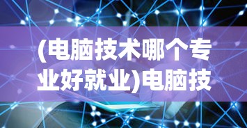(电脑技术哪个专业好就业)电脑技术哪个专业好，深度分析与多元视角