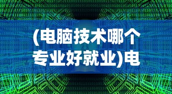 (电脑技术哪个专业好就业)电脑技术哪个专业好，深度分析与多元视角