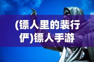 (镖人里的裴行俨)镖人手游裴行俨，深入解析角色特性与游戏策略
