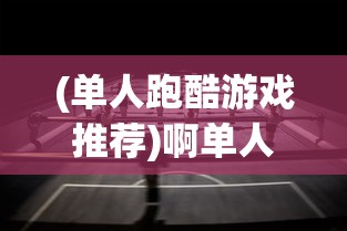 (单人跑酷游戏推荐)啊单人跑酷，极限挑战与自我超越