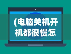 (电脑关机开机都很慢怎么办)电脑关机慢但开机速度正常的原因分析及解决方法